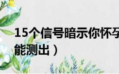 15个信号暗示你怀孕了（早孕试纸最早几天能测出）