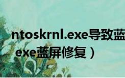 ntoskrnl.exe导致蓝屏怎么修复（ntkrnlmp exe蓝屏修复）