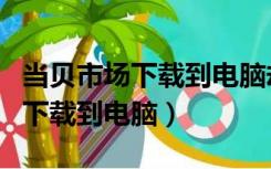 当贝市场下载到电脑却成了压缩包（当贝市场下载到电脑）