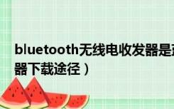 bluetooth无线电收发器是蓝牙吗（bluetooth无线电收发器下载途径）