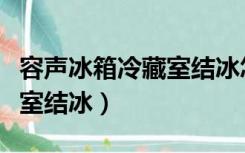 容声冰箱冷藏室结冰怎样处理（容声冰箱冷藏室结冰）