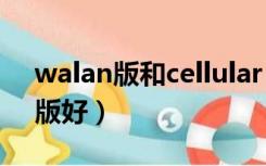 walan版和cellular（cellular版好还是wifi版好）