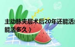 主动脉夹层术后20年还能活多久呢（主动脉夹层术后20年还能活多久）