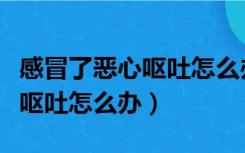 感冒了恶心呕吐怎么办快速缓解（感冒了恶心呕吐怎么办）