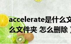 accelerate是什么文件夹（accelerate是什么文件夹 怎么删除）