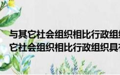 与其它社会组织相比行政组织具有哪些特点名词解释（与其它社会组织相比行政组织具有哪些特点）