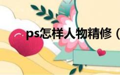 ps怎样人物精修（ps人物精修教程）