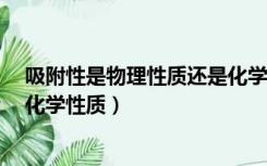 吸附性是物理性质还是化学性质?（吸附性是物理性质还是化学性质）