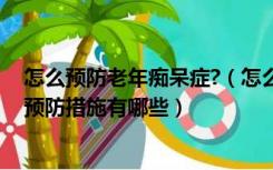 怎么预防老年痴呆症?（怎么预防老年痴呆症 老年痴呆症的预防措施有哪些）