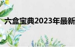 六盒宝典2023年最新版开奖香港（六合王）