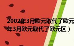 2002年3月欧元取代了欧元区12个国家的货币称为（2002年3月欧元取代了欧元区）