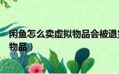 闲鱼怎么卖虚拟物品会被退货吗怎么发货（闲鱼怎么卖虚拟物品）