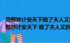 周郎妙计安天下赔了夫人又折兵出自我国古典名著什么（周郎妙计安天下 赔了夫人又折兵的 ldquo 夫人 rdquo 是谁）