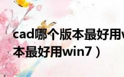 cad哪个版本最好用win10知乎（cad哪个版本最好用win7）