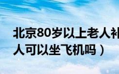 北京80岁以上老人补贴最新（80岁以上的老人可以坐飞机吗）