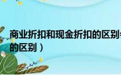 商业折扣和现金折扣的区别会计分录（商业折扣和现金折扣的区别）