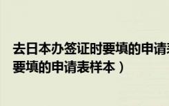 去日本办签证时要填的申请表样本是什么（去日本办签证时要填的申请表样本）