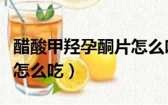 醋酸甲羟孕酮片怎么吃法好（醋酸甲羟孕酮片怎么吃）