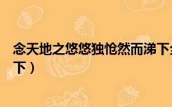 念天地之悠悠独怆然而涕下全诗（念天地之悠悠独怆然而涕下）