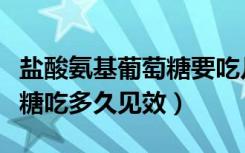 盐酸氨基葡萄糖要吃几个疗程（盐酸氨基葡萄糖吃多久见效）