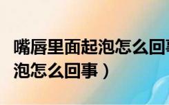 嘴唇里面起泡怎么回事如何治疗（嘴唇里面起泡怎么回事）