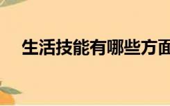 生活技能有哪些方面（生活技能有哪些）