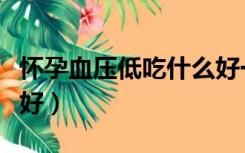 怀孕血压低吃什么好一点（怀孕血压低吃什么好）