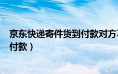 京东快递寄件货到付款对方不想要了怎么办（京东怎么货到付款）