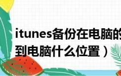 itunes备份在电脑的文件在哪（itunes备份到电脑什么位置）