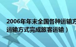 2006年年末全国各种运输方式完成旅客（2006年全国各种运输方式完成旅客运输）