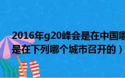 2016年g20峰会是在中国哪个城市举行（2016年g20峰会是在下列哪个城市召开的）