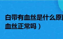 白带有血丝是什么原因引起的（白带上面有点血丝正常吗）