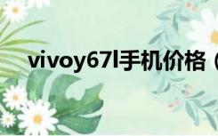 vivoy67l手机价格（vivoy67手机价格）