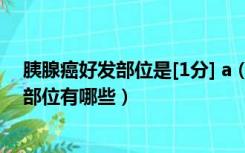 胰腺癌好发部位是[1分] a（胰腺癌好发部位 胰腺癌的常见部位有哪些）