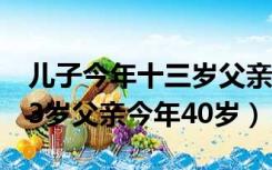 儿子今年十三岁父亲今年四十岁（儿子今年13岁父亲今年40岁）