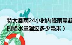 特大暴雨24小时内降雨量超过( )毫米（特大暴雨是指24小时降水量超过多少毫米）