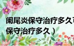 阑尾炎保守治疗多久可以正常吃东西（阑尾炎保守治疗多久）