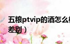 五粮ptvip的酒怎么样（五粮ptvip跟五粮液差别）