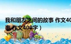 我和朋友之间的故事 作文400字怎么写（我和朋友之间的故事 作文400字）