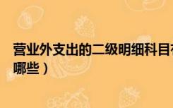 营业外支出的二级明细科目有哪些（营业外收入二级科目有哪些）