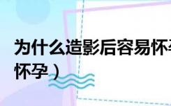 为什么造影后容易怀孕吗（为什么造影后容易怀孕）