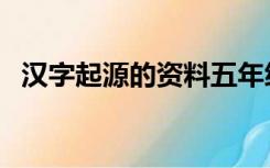 汉字起源的资料五年级（汉字起源的资料）