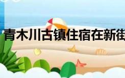青木川古镇住宿在新街吗（青木川古镇住宿）
