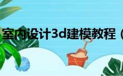 室内设计3d建模教程（勤学网室内设计教程）