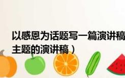 以感恩为话题写一篇演讲稿一千字以上（写一篇以 感恩 为主题的演讲稿）