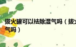 拔火罐可以祛除湿气吗（拔火罐能祛湿气吗 拔火罐可以去湿气吗）