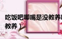 吃饭吧唧嘴是没教养吗视频（吃饭吧唧嘴是没教养）