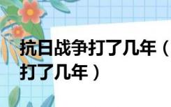 抗日战争打了几年（抗日战争打了几年 内战打了几年）