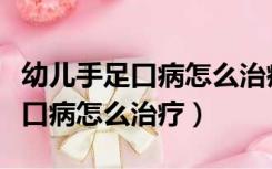 幼儿手足口病怎么治疗最快最有效（幼儿手足口病怎么治疗）