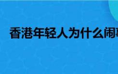 香港年轻人为什么闹事（香港为什么闹事）